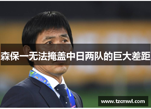 森保一无法掩盖中日两队的巨大差距