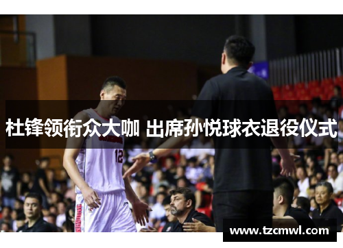 杜锋领衔众大咖 出席孙悦球衣退役仪式